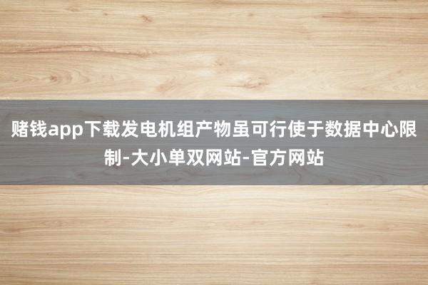赌钱app下载发电机组产物虽可行使于数据中心限制-大小单双网站-官方网站
