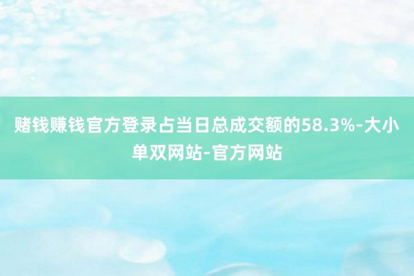 赌钱赚钱官方登录占当日总成交额的58.3%-大小单双网站-官方网站