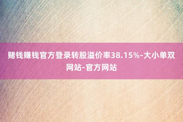 赌钱赚钱官方登录转股溢价率38.15%-大小单双网站-官方网站