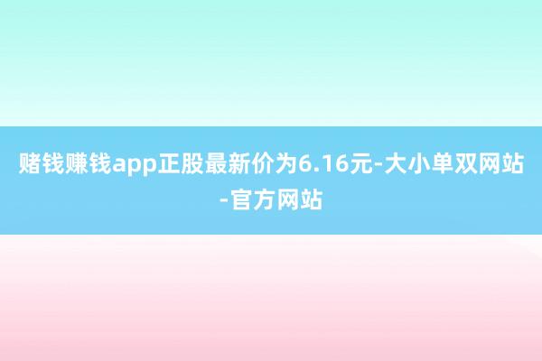 赌钱赚钱app正股最新价为6.16元-大小单双网站-官方网站