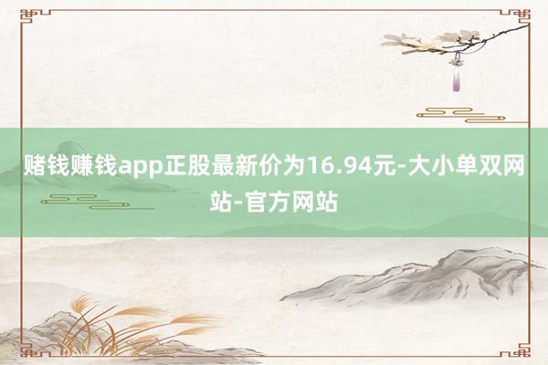赌钱赚钱app正股最新价为16.94元-大小单双网站-官方网站