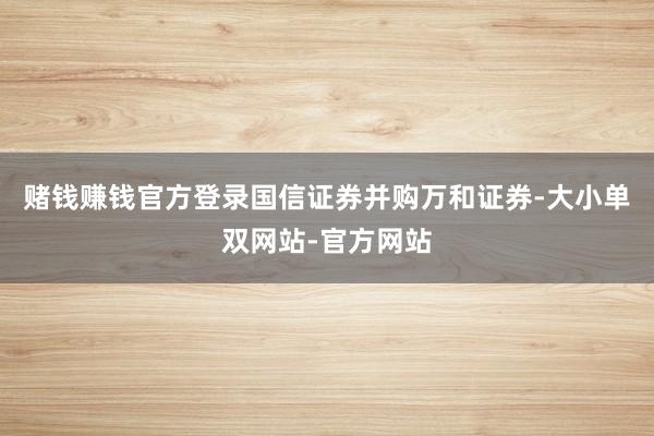 赌钱赚钱官方登录国信证券并购万和证券-大小单双网站-官方网站