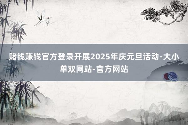 赌钱赚钱官方登录开展2025年庆元旦活动-大小单双网站-官方网站