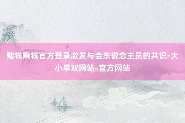 赌钱赚钱官方登录激发与会东说念主员的共识-大小单双网站-官方网站
