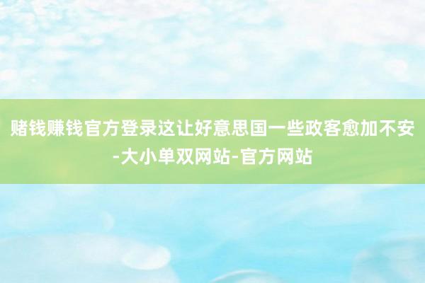 赌钱赚钱官方登录这让好意思国一些政客愈加不安-大小单双网站-官方网站