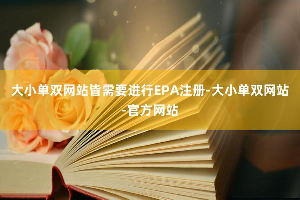 大小单双网站皆需要进行EPA注册-大小单双网站-官方网站