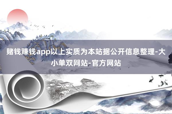 赌钱赚钱app以上实质为本站据公开信息整理-大小单双网站-官方网站
