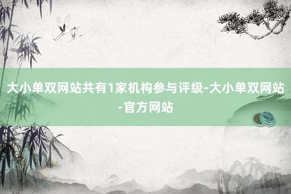 大小单双网站共有1家机构参与评级-大小单双网站-官方网站