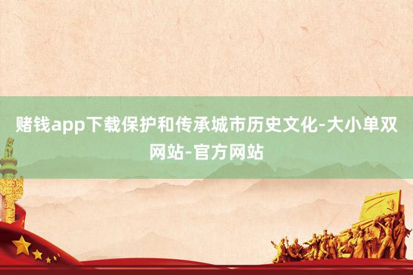 赌钱app下载保护和传承城市历史文化-大小单双网站-官方网站