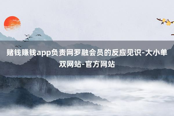 赌钱赚钱app负责网罗融会员的反应见识-大小单双网站-官方网站