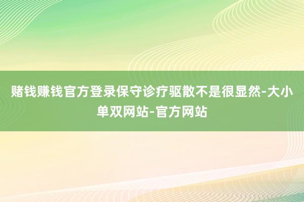 赌钱赚钱官方登录保守诊疗驱散不是很显然-大小单双网站-官方网站