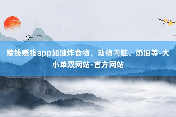 赌钱赚钱app如油炸食物、动物内脏、奶油等-大小单双网站-官方网站