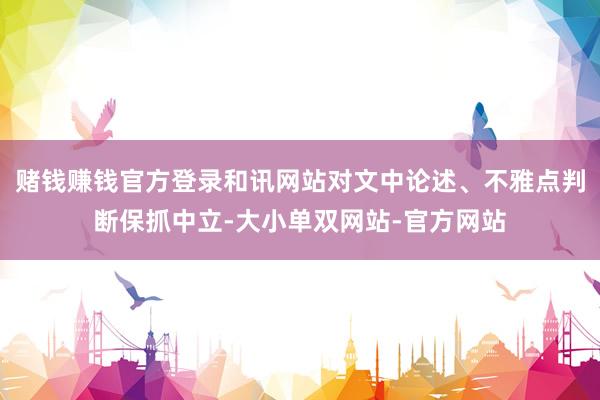 赌钱赚钱官方登录和讯网站对文中论述、不雅点判断保抓中立-大小单双网站-官方网站