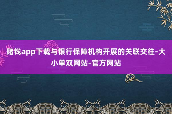 赌钱app下载与银行保障机构开展的关联交往-大小单双网站-官方网站