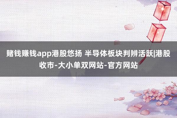 赌钱赚钱app港股悠扬 半导体板块判辨活跃|港股收市-大小单双网站-官方网站