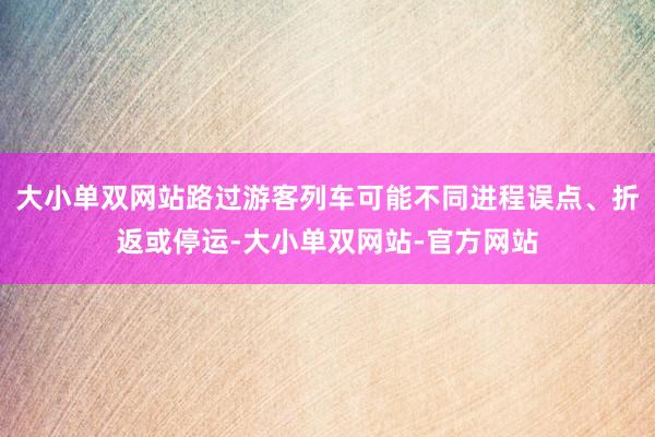 大小单双网站路过游客列车可能不同进程误点、折返或停运-大小单双网站-官方网站