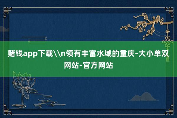 赌钱app下载\n领有丰富水域的重庆-大小单双网站-官方网站