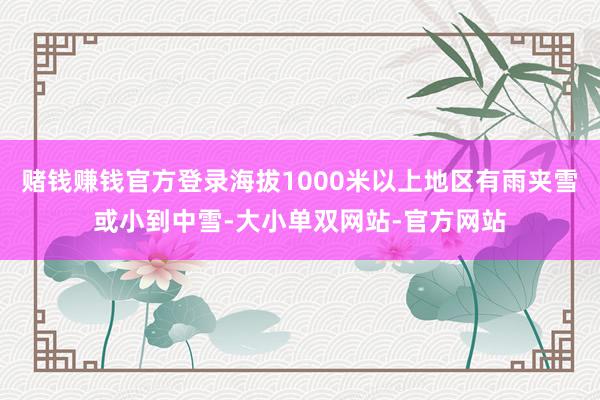 赌钱赚钱官方登录海拔1000米以上地区有雨夹雪或小到中雪-大小单双网站-官方网站