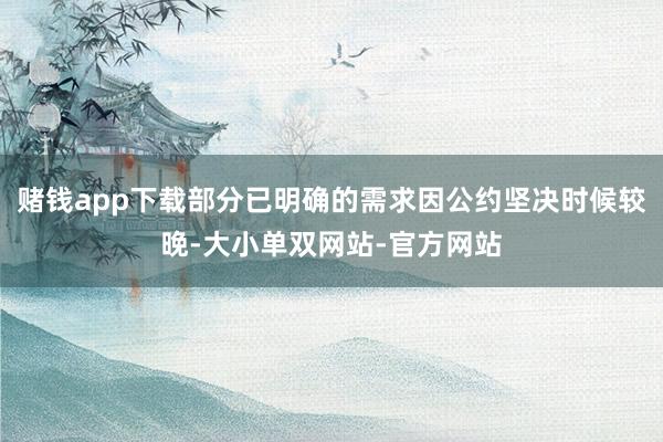 赌钱app下载部分已明确的需求因公约坚决时候较晚-大小单双网站-官方网站