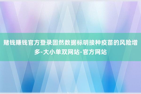 赌钱赚钱官方登录固然数据标明接种疫苗的风险增多-大小单双网站-官方网站
