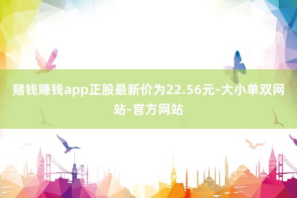 赌钱赚钱app正股最新价为22.56元-大小单双网站-官方网站