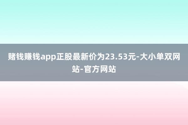 赌钱赚钱app正股最新价为23.53元-大小单双网站-官方网站