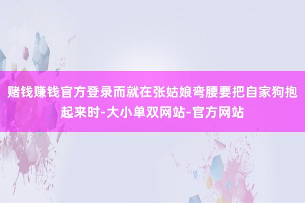 赌钱赚钱官方登录而就在张姑娘弯腰要把自家狗抱起来时-大小单双网站-官方网站