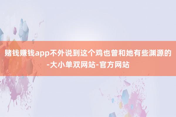 赌钱赚钱app不外说到这个鸡也曾和她有些渊源的-大小单双网站-官方网站
