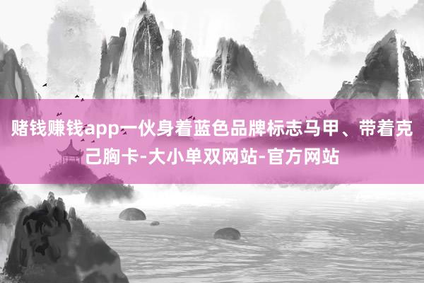 赌钱赚钱app一伙身着蓝色品牌标志马甲、带着克己胸卡-大小单双网站-官方网站