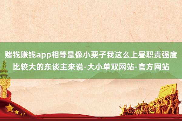 赌钱赚钱app相等是像小栗子我这么上昼职责强度比较大的东谈主来说-大小单双网站-官方网站