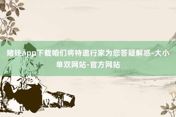 赌钱app下载咱们将特邀行家为您答疑解惑-大小单双网站-官方网站
