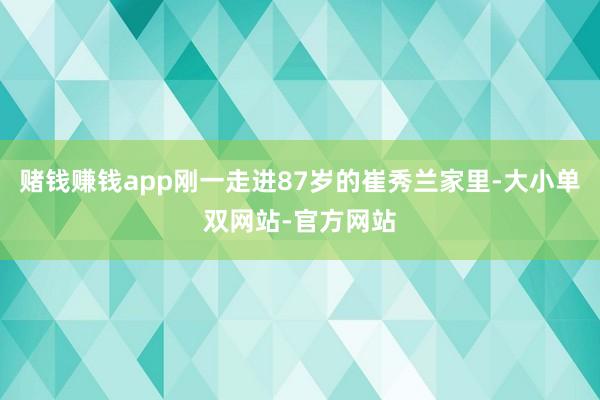 赌钱赚钱app刚一走进87岁的崔秀兰家里-大小单双网站-官方网站