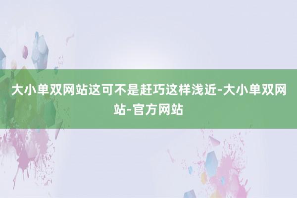 大小单双网站这可不是赶巧这样浅近-大小单双网站-官方网站