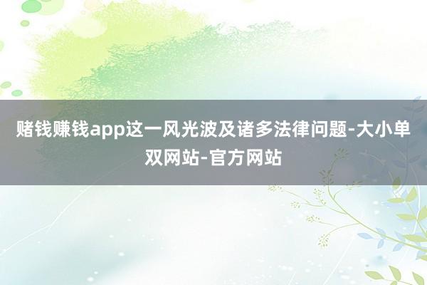 赌钱赚钱app这一风光波及诸多法律问题-大小单双网站-官方网站