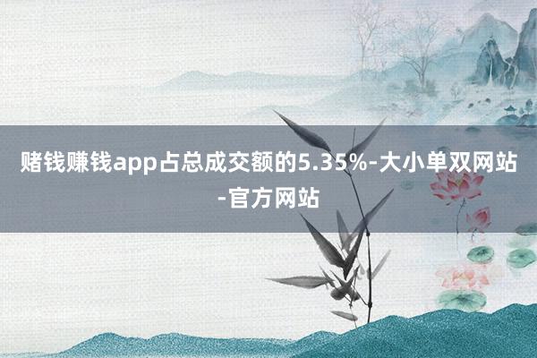 赌钱赚钱app占总成交额的5.35%-大小单双网站-官方网站