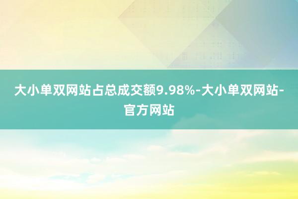 大小单双网站占总成交额9.98%-大小单双网站-官方网站