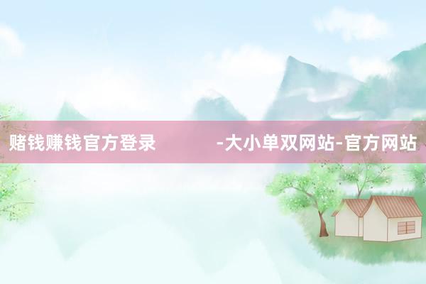 赌钱赚钱官方登录            -大小单双网站-官方网站