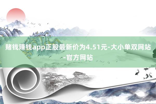 赌钱赚钱app正股最新价为4.51元-大小单双网站-官方网站