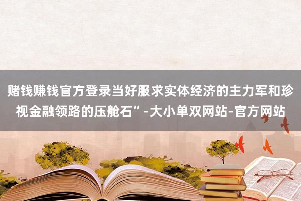 赌钱赚钱官方登录当好服求实体经济的主力军和珍视金融领路的压舱石”-大小单双网站-官方网站