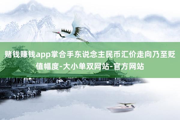 赌钱赚钱app掌合手东说念主民币汇价走向乃至贬值幅度-大小单双网站-官方网站
