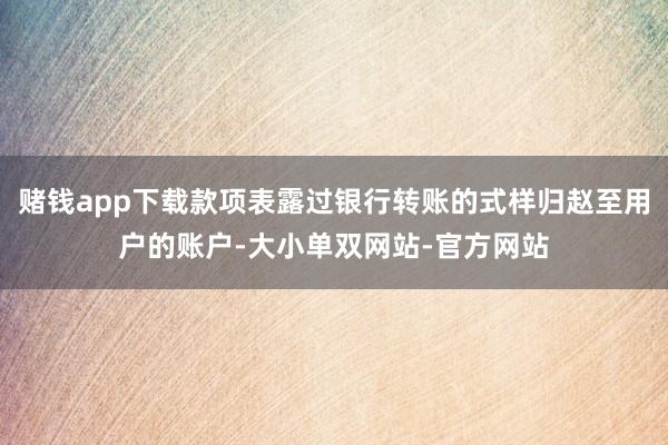 赌钱app下载款项表露过银行转账的式样归赵至用户的账户-大小单双网站-官方网站