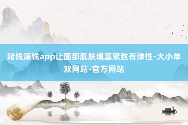 赌钱赚钱app让面部肌肤填塞紧致有弹性-大小单双网站-官方网站