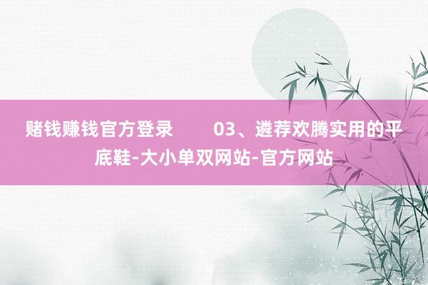 赌钱赚钱官方登录        03、遴荐欢腾实用的平底鞋-大小单双网站-官方网站