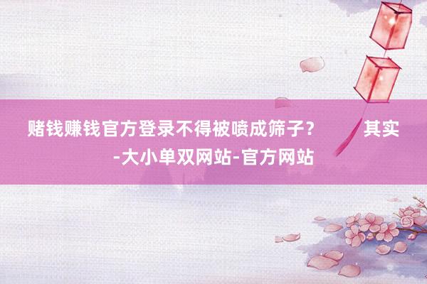 赌钱赚钱官方登录不得被喷成筛子？        其实-大小单双网站-官方网站