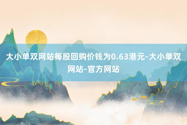 大小单双网站每股回购价钱为0.63港元-大小单双网站-官方网站