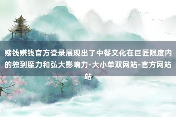 赌钱赚钱官方登录展现出了中餐文化在巨匠限度内的独到魔力和弘大影响力-大小单双网站-官方网站