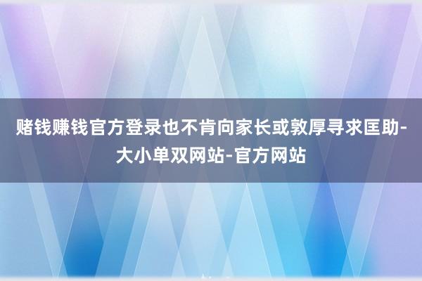 赌钱赚钱官方登录也不肯向家长或敦厚寻求匡助-大小单双网站-官方网站