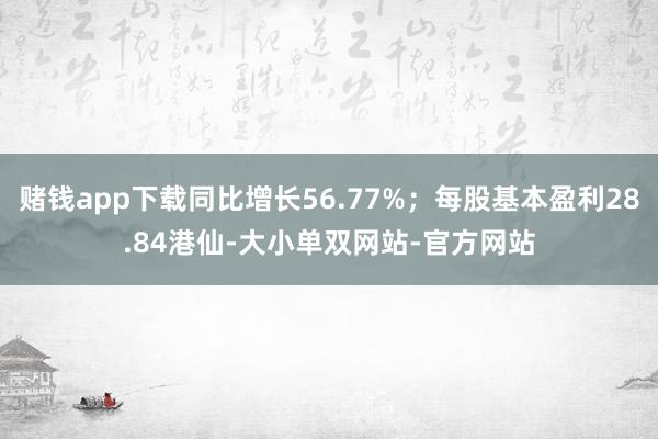 赌钱app下载同比增长56.77%；每股基本盈利28.84港仙-大小单双网站-官方网站