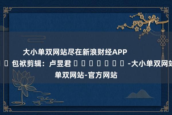 大小单双网站尽在新浪财经APP            						包袱剪辑：卢昱君 							-大小单双网站-官方网站