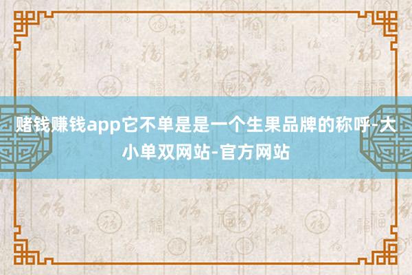 赌钱赚钱app它不单是是一个生果品牌的称呼-大小单双网站-官方网站